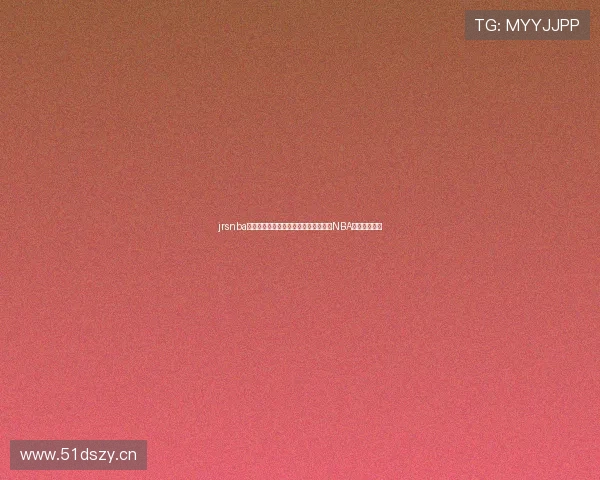 jrsnba直播视频高清免费视频观看指南与每日NBA赛事实时更新